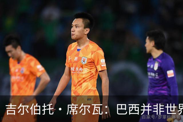 吉尔伯托·席尔瓦：巴西并非世界杯夺冠热门，安帅有着丰富的经验